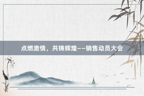 点燃激情，共铸辉煌——销售动员大会