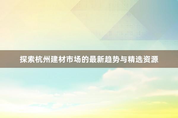 探索杭州建材市场的最新趋势与精选资源