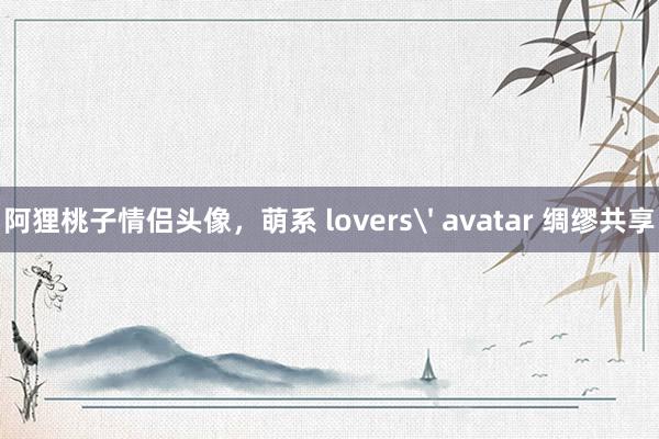 阿狸桃子情侣头像，萌系 lovers' avatar 绸缪共享