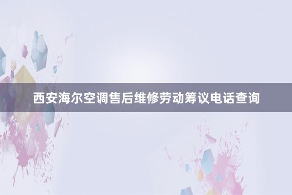 西安海尔空调售后维修劳动筹议电话查询